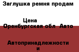 Заглушка ремня продам › Цена ­ 500 - Оренбургская обл. Авто » Автопринадлежности и атрибутика   . Оренбургская обл.